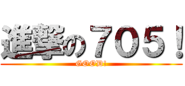 進撃の７０５！ (GOOD!)
