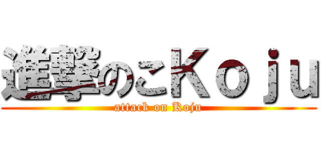 進撃のこＫｏｊｕ (attack on Koju)