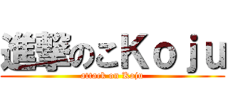 進撃のこＫｏｊｕ (attack on Koju)