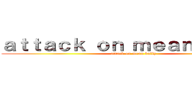 ａｔｔａｃｋ ｏｎ ｍｅａｎ ｂｕｌｌｙ (attack on mean bully)