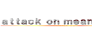 ａｔｔａｃｋ ｏｎ ｍｅａｎ ｂｕｌｌｙ (attack on mean bully)