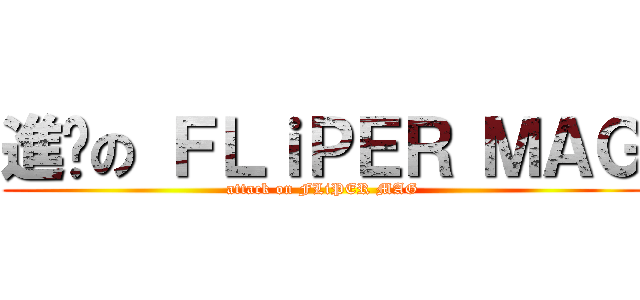 進擊の ＦＬｉＰＥＲ ＭＡＧ (attack on FLiPER MAG)
