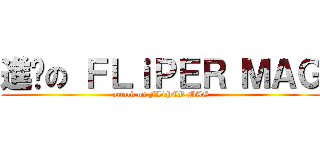 進擊の ＦＬｉＰＥＲ ＭＡＧ (attack on FLiPER MAG)