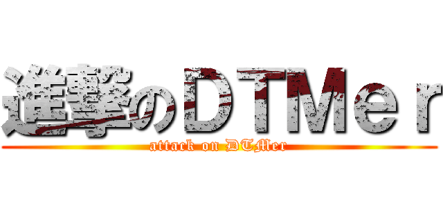 進撃のＤＴＭｅｒ (attack on DTMer)