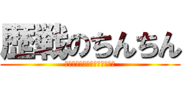 歴戦のちんちん (いやこれただのヤリチンじゃね)