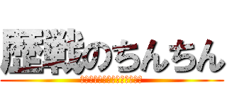 歴戦のちんちん (いやこれただのヤリチンじゃね)