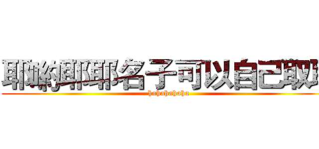 耶喲耶耶名子可以自己取耶 (hahahahaha)