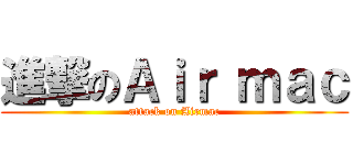 進撃のＡｉｒ ｍａｃ (attack on Airmac)