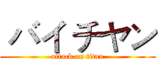  バイ チヤン (attack on titan)