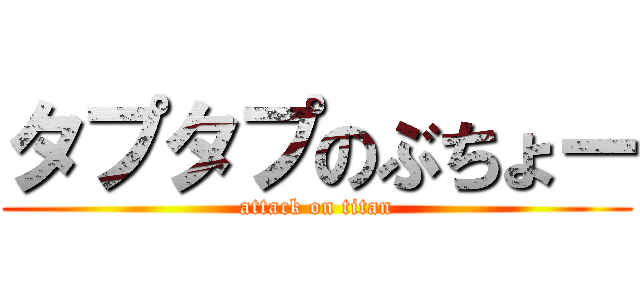 タプタプのぶちょー (attack on titan)