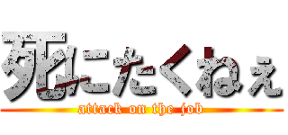 死にたくねぇ (attack on the job)