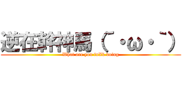 逆在幹神馬（´・ω・｀） (What are you fuXk doing)
