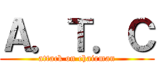 Ａ．Ｔ．Ｃ (attack on chairman)