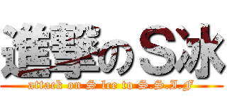 進撃のＳ冰 (attack on S lce to S.S.I.F)