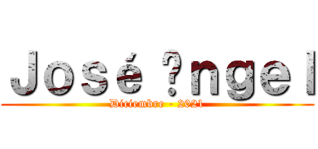 Ｊｏｓé Áｎｇｅｌ (Diciembre - 2021)