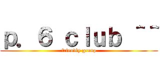 ｐ．６ ｃｌｕｂ ＾＾ (friendly group)