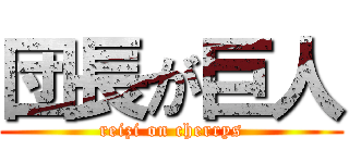 団長が巨人 (reizi on cherrys)