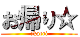 お帰り☆ (okaeri)