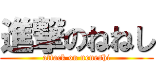 進撃のねねし (attack on neneshi)