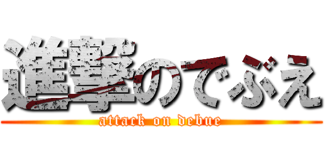 進撃のでぶえ (attack on debue)