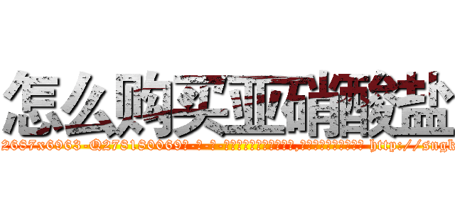 怎么购买亚硝酸盐 (怎么购买亚硝酸盐【电-186x2687x6963-Q278180069元-吉-药-业】我们做的是长期生意,靠的是老客户长期支持 http://sngk.net/NvyU2r
)