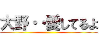 大野・・愛してるよ ()