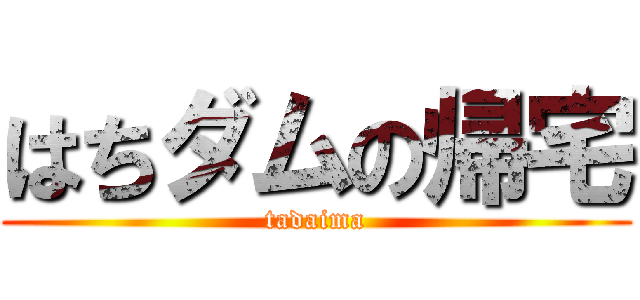 はちダムの帰宅 (tadaima)
