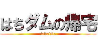はちダムの帰宅 (tadaima)