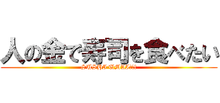 人の金で寿司を食べたい (SUSHI UMAI!!!)