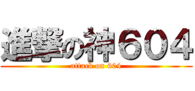 進撃の神６０４ (attack on 604)