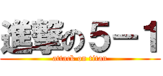 進撃の５－１ (attack on titan)