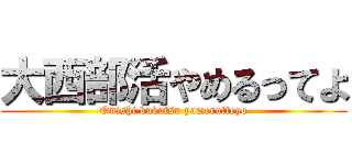 大西部活やめるってよ (Onishi bukatsu yamerutteyo)