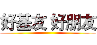 好基友 好朋友 ()