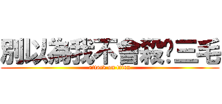 別以為我不會殺你三毛 (attack on titan)