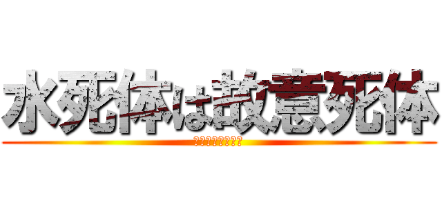 水死体は故意死体 (水死体は恋したい)