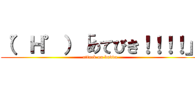 （゜Ｈ゜）「めてびき！！！！」 (attack on budda)