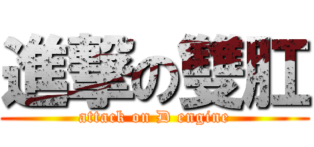 進撃の雙肛 (attack on D engine)