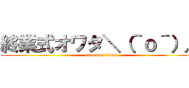 終業式オワタ＼（＾ｏ＾）／ (attack on titan)