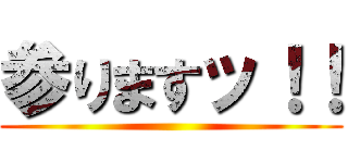 参りますッ！！ ()