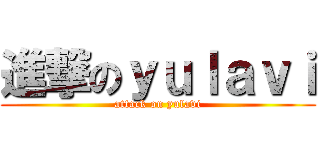 進撃のｙｕｌａｖｉ (attack on yulavi)