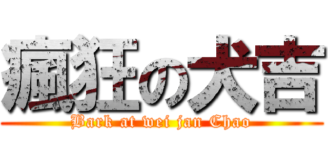 瘋狂の犬吉 (Bark at wei jan Chao)