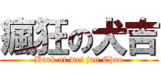 瘋狂の犬吉 (Bark at wei jan Chao)