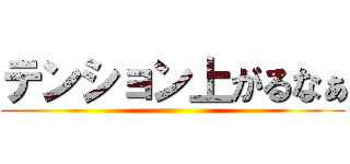 テンション上がるなぁ ()