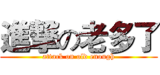 進撃の老多了 (attack on old enough)