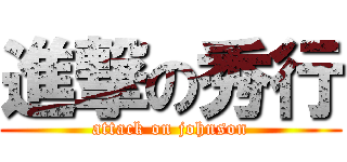 進撃の秀行 (attack on johnson)