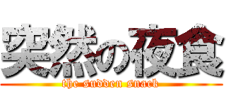 突然の夜食 (the sudden snack)