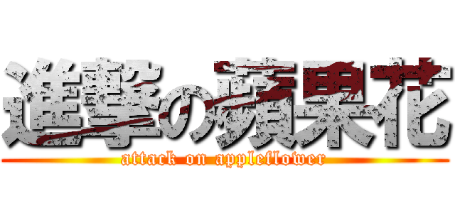 進撃の蘋果花 (attack on appleflower)