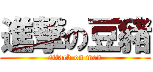 進撃の豆豬 (attack on men)