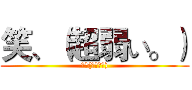 笑、（超弱い。） (笑、(超弱い。))