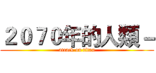 ２０７０年的人類－ (attack on titan)